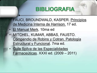 • FAUCI, BROUNDWALD, KASPER. Principios
  de Medicina Interna de Harrison. 17 ed.
• El Manual Merk. 10ma ed
• MITCHEL, KUMAR, ABBAS, FAUSTO.
  Compendio de Robins y Cotran. Patología
  Estructural y Funcional. 7ma ed.
• Guía Spilva de las Especialidades
  Farmaceúticas. XXXI ed. (2009 – 2011)
 