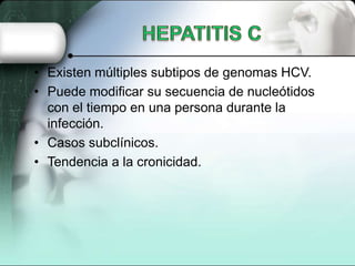 • Existen múltiples subtipos de genomas HCV.
• Puede modificar su secuencia de nucleótidos
  con el tiempo en una persona durante la
  infección.
• Casos subclínicos.
• Tendencia a la cronicidad.
 