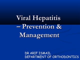 Viral Hepatitis
– Prevention &
Management
DR ARIF ISMAIL
DEPARTMENT OF ORTHODONTICS

 