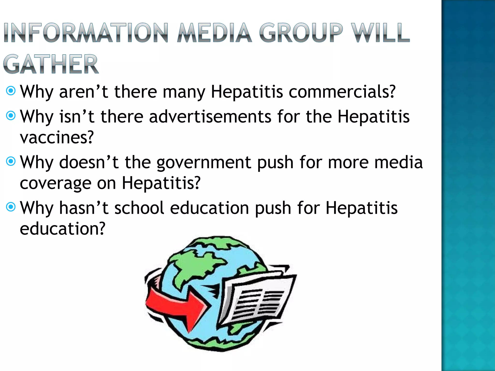 Why aren’t there many Hepatitis commercials? Why isn’t there advertisements for the Hepatitis vaccines? Why doesn’t the government push for more media coverage on Hepatitis? Why hasn’t school education push for Hepatitis education?  