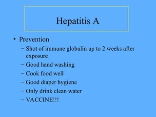 Hepatitis A
• Prevention
– Shot of immune globulin up to 2 weeks after
exposure
– Good hand washing
– Cook food well
– Good diaper hygiene
– Only drink clean water
– VACCINE!!!
 