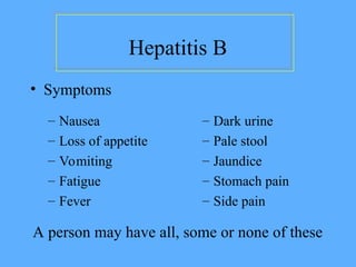 – Nausea
– Loss of appetite
– Vomiting
– Fatigue
– Fever
– Dark urine
– Pale stool
– Jaundice
– Stomach pain
– Side pain
A person may have all, some or none of these
Hepatitis B
• Symptoms
 