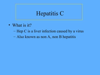 Hepatitis C
• What is it?
– Hep C is a liver infection caused by a virus
– Also known as non A, non B hepatitis
 