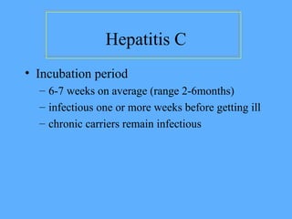 Hepatitis C
• Incubation period
– 6-7 weeks on average (range 2-6months)
– infectious one or more weeks before getting ill
– chronic carriers remain infectious
 