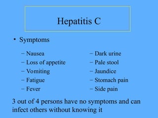 – Nausea
– Loss of appetite
– Vomiting
– Fatigue
– Fever
– Dark urine
– Pale stool
– Jaundice
– Stomach pain
– Side pain
Hepatitis C
• Symptoms
3 out of 4 persons have no symptoms and can
infect others without knowing it
 
