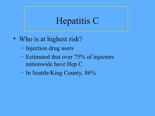 Hepatitis C
• Who is at highest risk?
– Injection drug users
– Estimated that over 75% of injectors
nationwide have Hep C
– In Seattle/King County, 86%
 