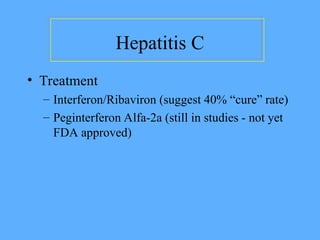 Hepatitis C
• Treatment
– Interferon/Ribaviron (suggest 40% “cure” rate)
– Peginterferon Alfa-2a (still in studies - not yet
FDA approved)
 