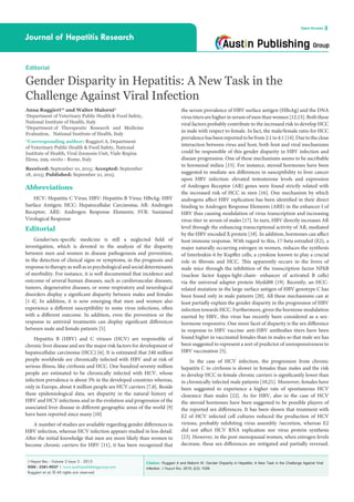 Citation: Ruggieri A and Malorni W. Gender Disparity in Hepatitis: A New Task in the Challenge Against Viral
Infection. J Hepat Res. 2015; 2(3): 1028.
J Hepat Res - Volume 2 Issue 3 - 2015
ISSN : 2381-9057 | www.austinpublishinggroup.com
Ruggieri et al. © All rights are reserved
Journal of Hepatitis Research
Open Access
the serum prevalence of HBV surface antigen (HBsAg) and the DNA
virus titers are higher in serum of men than women [12,13]. Both these
viral factors probably contribute to the increased risk to develop HCC
in male with respect to female. In fact, the male/female ratio for HCC
prevalencehasbeenreportedtobefrom2:1to4:1[14].Duetotheclose
interaction between virus and host, both host and viral mechanisms
could be responsible of this gender disparity in HBV infection and
disease progression. One of these mechanisms seems to be ascribable
to hormonal milieu [15]. For instance, steroid hormones have been
suggested to mediate sex differences in susceptibility to liver cancer
upon HBV infection: elevated testosterone levels and expression
of Androgen Receptor (AR) genes were found strictly related with
the increased risk of HCC in men [16]. One mechanism by which
androgens affect HBV replication has been identified in their direct
binding to Androgen Response Elements (ARE) in the enhancer I of
HBV thus causing modulation of virus transcription and increasing
virus titer in serum of males [17]. In turn, HBV directly increases AR
level through the enhancing transcriptional activity of AR, mediated
by the HBV encoded X protein [18]. In addition, hormones can affect
host immune response. With regard to this, 17-beta estradiol (E2), a
major naturally occurring estrogen in women, reduces the synthesis
of Interleukin-6 by Kupffer cells, a cytokine known to play a crucial
role in fibrosis and HCC. This apparently occurs in the livers of
male mice through the inhibition of the transcription factor NFkB
(nuclear factor kappa-light-chain- enhancer of activated B cells)
via the universal adapter protein Mydd88 [19]. Recently, an HCC-
related mutation in the large surface antigen of HBV genotype C has
been found only in male patients [20]. All these mechanisms can at
least partially explain the gender disparity in the progression of HBV
infection towards HCC. Furthermore, given the hormone modulation
exerted by HBV, this virus has recently been considered as a sex-
hormone responsive. One more facet of disparity is the sex difference
in response to HBV vaccine: anti-HBV antibodies titers have been
found higher in vaccinated females than in males so that male sex has
been suggested to represent a sort of predictor of unresponsiveness to
HBV vaccination [5].
In the case of HCV infection, the progression from chronic
hepatitis C to cirrhosis is slower in females than males and the risk
to develop HCC in female chronic carriers is significantly lower than
in chronically infected male patients [10,21]. Moreover, females have
been suggested to experience a higher rate of spontaneous HCV
clearance than males [22]. As for HBV, also in the case of HCV
the steroid hormones have been suggested to be possible players of
the reported sex differences. It has been shown that treatment with
E2 of HCV infected cell cultures reduced the production of HCV
virions, probably inhibiting virus assembly /secretion, whereas E2
did not affect HCV RNA replication nor virus protein synthesis
[23]. However, in the post-menopausal women, when estrogen levels
decrease, these sex differences are mitigated and partially reversed.
Abbreviations
HCV: Hepatitis C Virus; HBV: Hepatitis B Virus; HBsAg: HBV
Surface Antigen; HCC: Hepatocellular Carcinoma; AR: Androgen
Receptor; ARE: Androgen Response Elements; SVR: Sustained
Virological Response
Editorial
Gender/sex-specific medicine is still a neglected field of
investigation, which is devoted to the analysis of the disparity
between men and women in disease pathogenesis and prevention,
in the detection of clinical signs or symptoms, in the prognosis and
response to therapy as well as in psychological and social determinants
of morbidity. For instance, it is well documented that incidence and
outcome of several human diseases, such as cardiovascular diseases,
tumors, degenerative diseases, or some respiratory and neurological
disorders display a significant disparity between males and females
[1-4]. In addition, it is now emerging that men and women also
experience a different susceptibility to some virus infections, often
with a different outcome. In addition, even the prevention or the
response to antiviral treatments can display significant differences
between male and female patients [5].
Hepatitis B (HBV) and C viruses (HCV) are responsible of
chronic liver disease and are the major risk factors for development of
hepatocellular carcinoma (HCC) [6]. It is estimated that 240 million
people worldwide are chronically infected with HBV and at risk of
serious illness, like cirrhosis and HCC. One hundred seventy million
people are estimated to be chronically infected with HCV, whose
infection prevalence is about 3% in the developed countries whereas,
only in Europe, about 4 million people are HCV carriers [7,8]. Beside
these epidemiological data, sex disparity in the natural history of
HBV and HCV infections and in the evolution and progression of the
associated liver disease in different geographic areas of the world [9]
have been reported since many [10]
A number of studies are available regarding gender differences in
HBV infection, whereas HCV infection appears studied in less detail.
After the initial knowledge that men are more likely than women to
become chronic carriers for HBV [11], it has been recognized that
Editorial
Gender Disparity in Hepatitis: A New Task in the
Challenge Against Viral Infection
Anna Ruggieri1
* and Walter Malorni2
1
Department of Veterinary Public Health & Food Safety,
National Institute of Health, Italy
2
Department of Therapeutic Research and Medicine
Evaluation, National Institute of Health, Italy
*Corresponding author: Ruggieri A, Department
of Veterinary Public Health & Food Safety, National
Institute of Health, Viral Zoonosis Unit, Viale Regina
Elena, 299, 00161 - Rome, Italy
Received: September 10, 2015; Accepted: September
18, 2015; Published: September 21, 2015
 