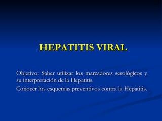 HEPATITIS VIRAL Objetivo: Saber utilizar los marcadores serológicos y su interpretación de la Hepatitis. Conocer los esquemas preventivos contra la Hepatitis.  