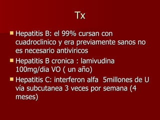 Tx Hepatitis B: el 99% cursan con cuadroclinico y era previamente sanos no es necesario antiviricos Hepatitis B cronica : lamivudina 100mg/dia VO ( un año) Hepatitis C: interferon alfa  5millones de U vía subcutanea 3 veces por semana (4 meses) 