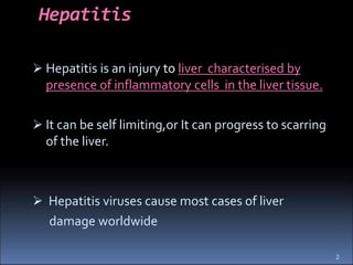 Hepatitis
 Hepatitis is an injury to liver characterised by
presence of inflammatory cells in the liver tissue.
 It can ...