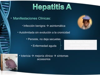 • Manifestaciones Clínicas:

       • Infección   benigna  asintomática

    • Autolimitada sin evolución a la cronicidad

           • Persiste, no deja secuelas.
                                              Astenia, fiebre, nauseas,
               • Enfermedad aguda                anorexia, cefalea,
                                              dolor abdominal, ictericia


     • Ictericia  mejoría clínica  síntomas
                    accesorios
 