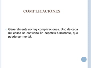 COMPLICACIONES



   Generalmente no hay complicaciones. Uno de cada
    mil casos se convierte en hepatitis fulminante, que
    puede ser mortal.
 