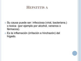 HEPATITIS A


 Su causa puede ser: infecciosa (viral, bacteriana.)
  o toxica (por ejemplo por alcohol, venenos o
  fármacos).
 Es la inflamación (irritación e hinchazón) del
  hígado.
 
