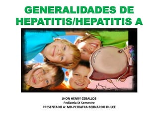 GENERALIDADES DE 
HEPATITIS/HEPATITIS A 
JHON HENRY CEBALLOS 
Pediatría IX Semestre 
PRESENTADO A: MD-PEDIATRA BERNARDO DULCE 
 