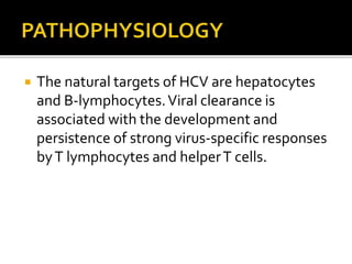  The natural targets of HCV are hepatocytes
and B-lymphocytes.Viral clearance is
associated with the development and
persistence of strong virus-specific responses
byT lymphocytes and helperT cells.
 