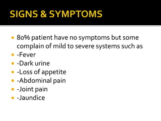  80% patient have no symptoms but some
complain of mild to severe systems such as
 -Fever
 -Dark urine
 -Loss of appetite
 -Abdominal pain
 -Joint pain
 -Jaundice
 