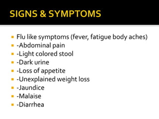  Flu like symptoms (fever, fatigue body aches)
 -Abdominal pain
 -Light colored stool
 -Dark urine
 -Loss of appetite
 -Unexplained weight loss
 -Jaundice
 -Malaise
 -Diarrhea
 