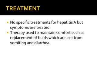  No specific treatments for hepatitisA but
symptoms are treated.
 Therapy used to maintain comfort such as
replacement of fluids which are lost from
vomiting and diarrhea.
 