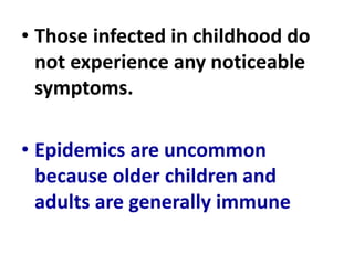 • Those infected in childhood do
not experience any noticeable
symptoms.
• Epidemics are uncommon
because older children and
adults are generally immune
 