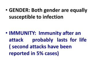 • GENDER: Both gender are equally
susceptible to infection
• IMMUNITY: Immunity after an
attack probably lasts for life
( second attacks have been
reported in 5% cases)
 