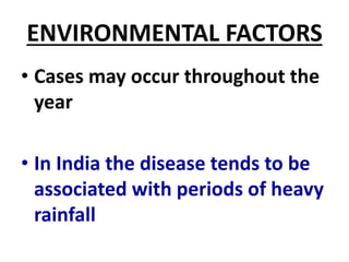 ENVIRONMENTAL FACTORS
• Cases may occur throughout the
year
• In India the disease tends to be
associated with periods of heavy
rainfall
 