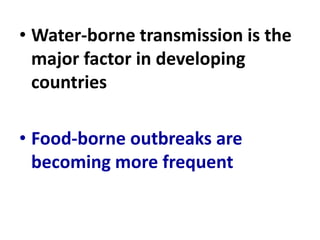 • Water-borne transmission is the
major factor in developing
countries
• Food-borne outbreaks are
becoming more frequent
 