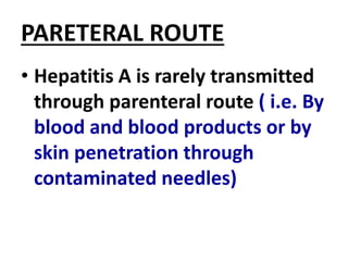PARETERAL ROUTE
• Hepatitis A is rarely transmitted
through parenteral route ( i.e. By
blood and blood products or by
skin penetration through
contaminated needles)
 