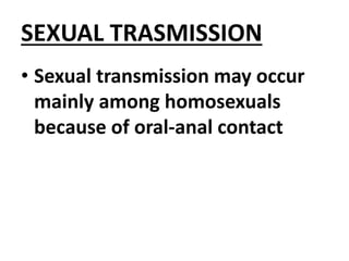 SEXUAL TRASMISSION
• Sexual transmission may occur
mainly among homosexuals
because of oral-anal contact
 