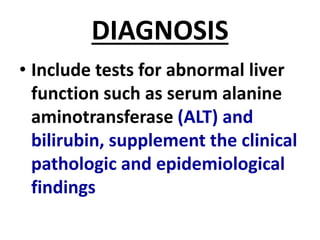 DIAGNOSIS
• Include tests for abnormal liver
function such as serum alanine
aminotransferase (ALT) and
bilirubin, supplement the clinical
pathologic and epidemiological
findings
 