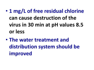 • 1 mg/L of free residual chlorine
can cause destruction of the
virus in 30 min at pH values 8.5
or less
• The water treatment and
distribution system should be
improved
 