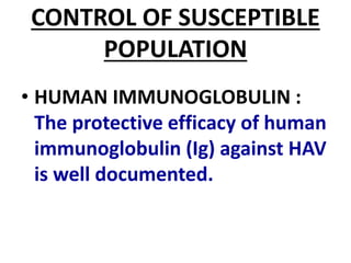 CONTROL OF SUSCEPTIBLE
POPULATION
• HUMAN IMMUNOGLOBULIN :
The protective efficacy of human
immunoglobulin (Ig) against HAV
is well documented.
 