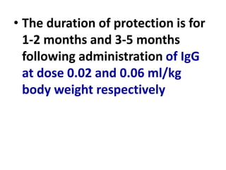 • The duration of protection is for
1-2 months and 3-5 months
following administration of IgG
at dose 0.02 and 0.06 ml/kg
body weight respectively
 