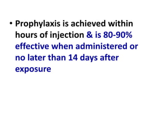 • Prophylaxis is achieved within
hours of injection & is 80-90%
effective when administered or
no later than 14 days after
exposure
 