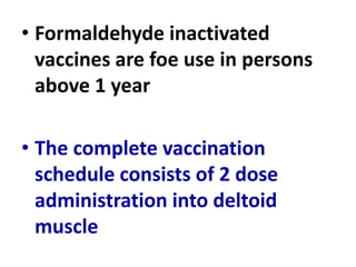 • Formaldehyde inactivated
vaccines are foe use in persons
above 1 year
• The complete vaccination
schedule consists of 2 dose
administration into deltoid
muscle
 