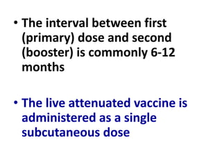 • The interval between first
(primary) dose and second
(booster) is commonly 6-12
months
• The live attenuated vaccine is
administered as a single
subcutaneous dose
 