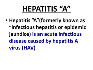 HEPATITIS “A”
• Hepatitis ”A”(formerly known as
“infectious hepatitis or epidemic
jaundice) is an acute infectious
disease caused by hepatitis A
virus (HAV)
 