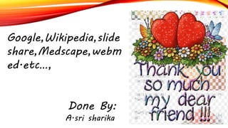 Google,Wikipedia,slide
share,Medscape,webm
ed.etc…,
Done By:
A.sri sharika
 