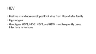 HEV
• Positive strand non-enveloped RNA virus from Hepeviridae family
• 8 genotypes
• Genotypes HEV1, HEV2, HEV3, and HEV4 most frequently cause
infections in Humans
 