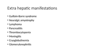 Extra hepatic manifestations
• Guillain-Barre syndrome
• Neuralgic amyotrophy
• Lymphoma
• Pancreatitis
• Thrombocytopenia
• Meningitis
• Cryoglobulinemia
• Glomerulonephritis
 