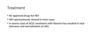 Treatment
• No approved drugs for HEV
• HEV spontaneously cleared in most cases
• In severe cases of ACLF, treatment with ribavirin has resulted in viral
clearance and normalization of LAEs
 