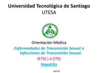 Universidad Tecnológica de Santiago
UTESA
Orientación Médica
Enfermedades de Transmisión Sexual o
Infecciones de Transmisión Sexual.
(ETS) ) ó (ITS)
Hepatitis
aterial
 