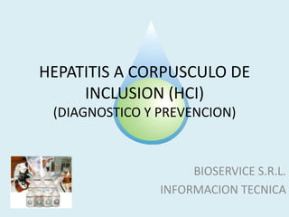 HEPATITIS A CORPUSCULO DE
     INCLUSION (HCI)
 (DIAGNOSTICO Y PREVENCION)



                     BIOSERVICE S.R.L.
                INFORMACION TECNICA
 