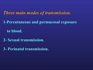 Three main modes of transmission.
1-Percutaneous and permucosal exposure

  to blood.

2- Sexual transmission.

3- Perinatal transmission.
 
