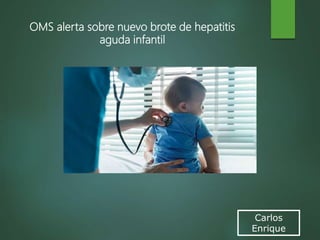Carlos
Enrique
OMS alerta sobre nuevo brote de hepatitis
aguda infantil
 