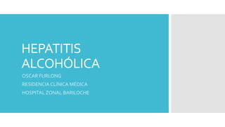 HEPATITIS
ALCOHÓLICA
OSCAR FURLONG
RESIDENCIA CLÍNICA MÉDICA
HOSPITAL ZONAL BARILOCHE
 