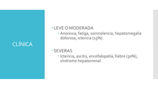 CLÍNICA
 LEVE O MODERADA
 Anorexia, fatiga, somnolencia, hepatomegalia
dolorosa, ictericia (15%).
 SEVERAS
 Ictericia,...