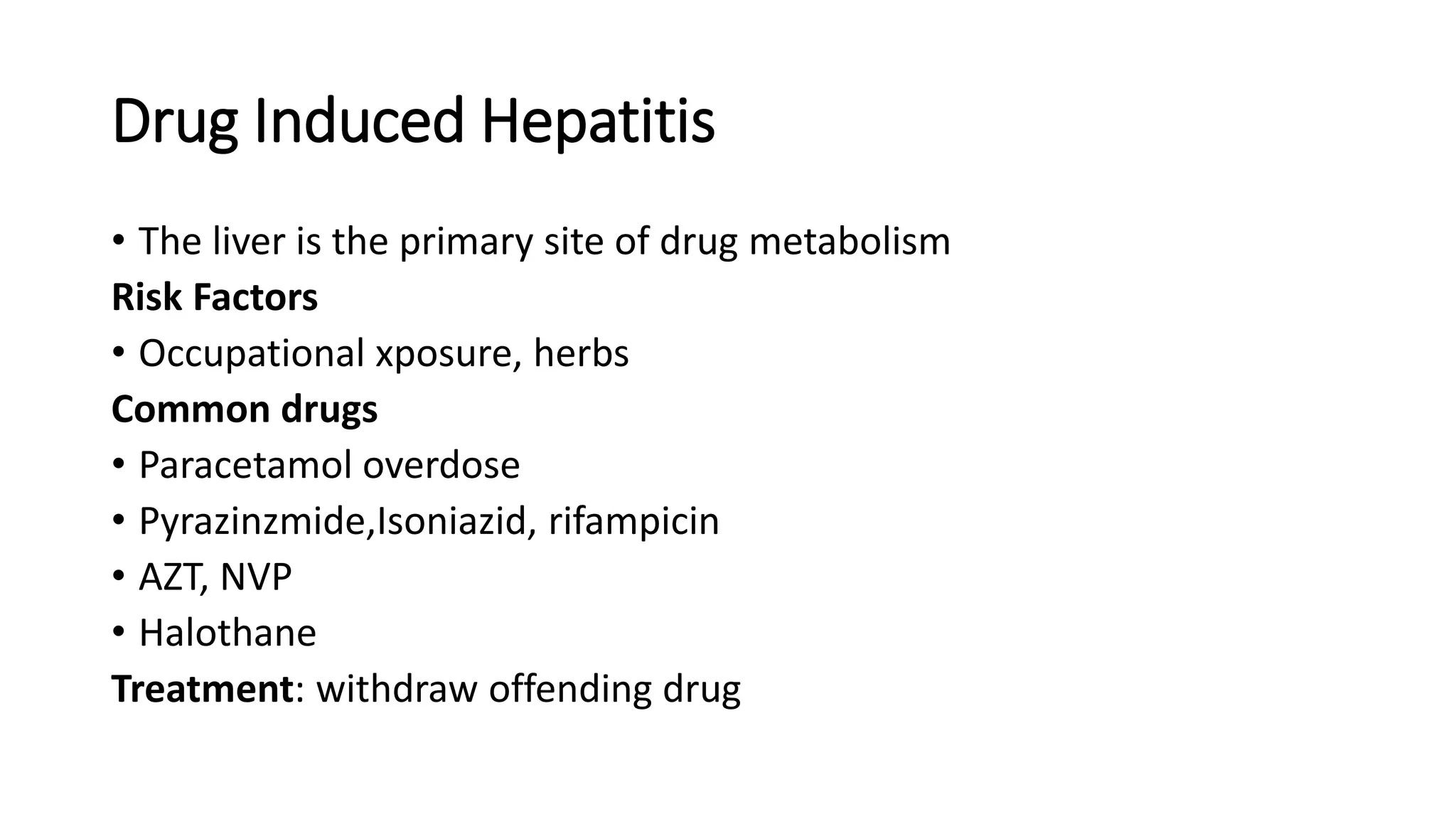 Drug Induced Hepatitis
• The liver is the primary site of drug metabolism
Risk Factors
• Occupational xposure, herbs
Common drugs
• Paracetamol overdose
• Pyrazinzmide,Isoniazid, rifampicin
• AZT, NVP
• Halothane
Treatment: withdraw offending drug
 