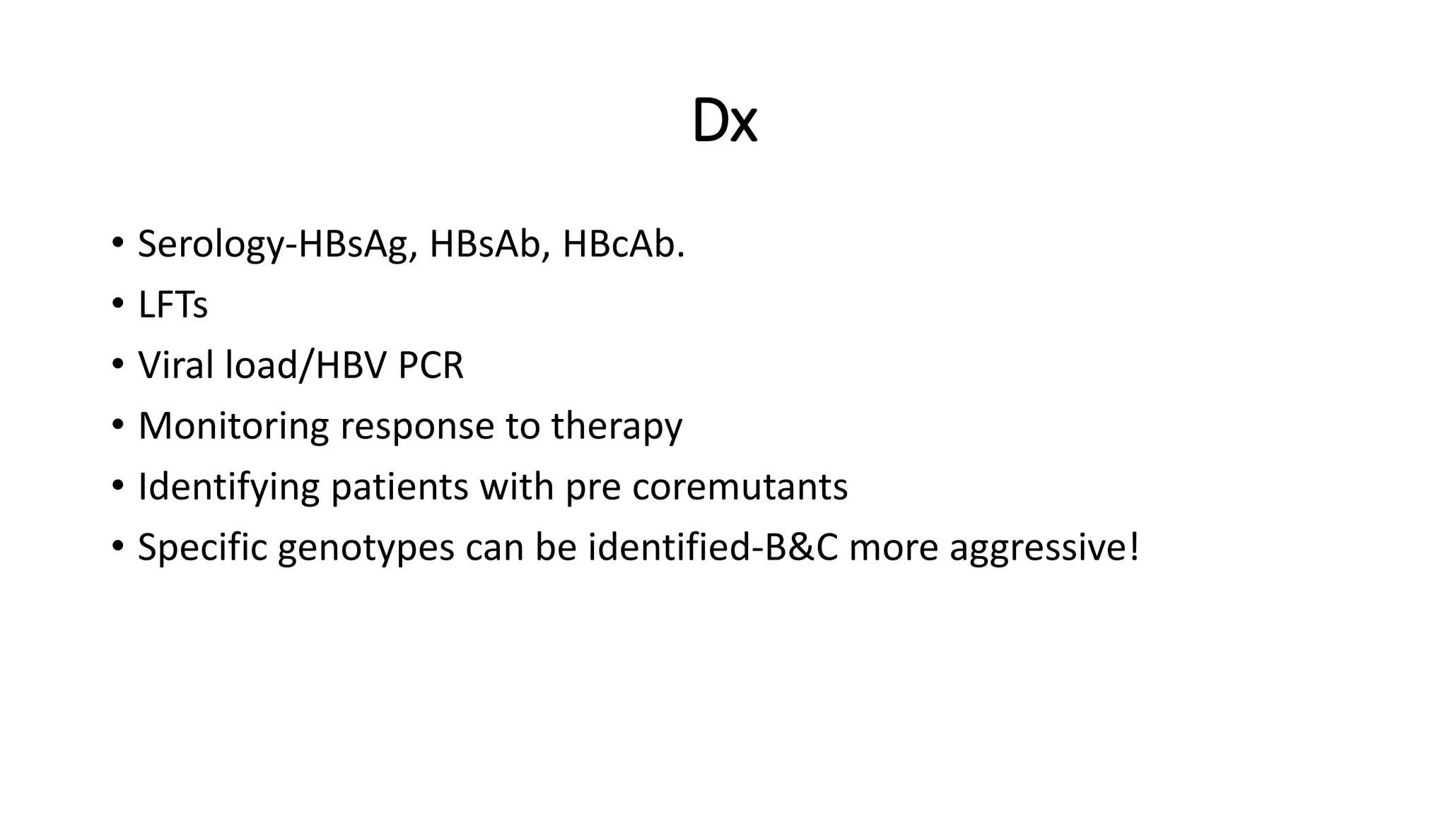 Dx
• Serology-HBsAg, HBsAb, HBcAb.
• LFTs
• Viral load/HBV PCR
• Monitoring response to therapy
• Identifying patients with pre coremutants
• Specific genotypes can be identified-B&C more aggressive!
 