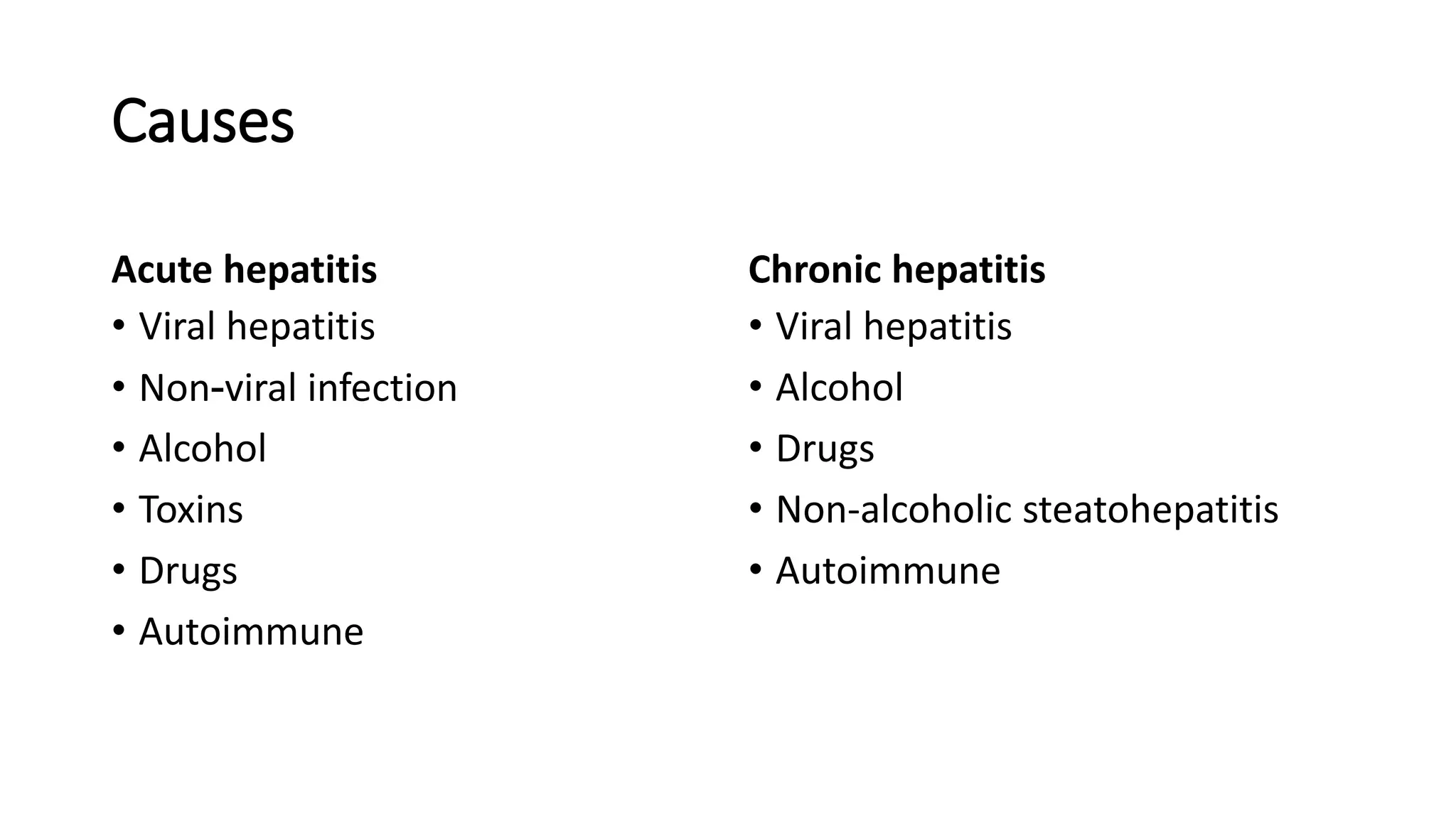 Causes
Acute hepatitis
• Viral hepatitis
• Non-viral infection
• Alcohol
• Toxins
• Drugs
• Autoimmune
Chronic hepatitis
• Viral hepatitis
• Alcohol
• Drugs
• Non-alcoholic steatohepatitis
• Autoimmune
 